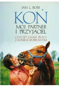 Ko�. M�j partner i przyjaciel, czyli dziesie� zasad pracy z koniem sportowym