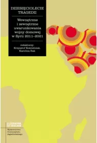 Dziesi�ciolecie tragedii. Wewn�trzne i zewn�trzne uwarunkowania wojny domowej w Syrii 2011-2021. Studia Levantina et Africana