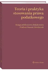 Teoria i praktyka stosowania prawa podatkowego. Ksi�ga jubileuszowa dedykowana Profesor Hannie Litwi�czuk