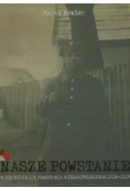 Nasze Powstanie W 100 rocznic� Powstania Wielkopolskiego 1918-1919