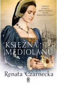 Ksi�na Mediolanu. Dzieje Izabeli Arago�skiej, matki kr�lowej Bony