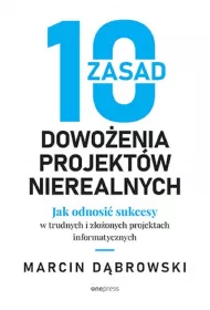 10 zasad dowo�enia projekt�w nierealnych. Jak odnosi� sukcesy w trudnych i z�o�onych projektach informatycznych