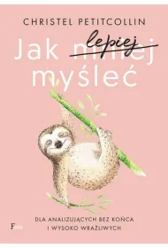 Jak lepiej my�le�. Dla analizuj�cych bez ko�ca i wysoko wra�liwych