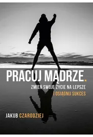 Pracuj m�drze. Zmie� swoje �ycie na lepsze i osi�gnij sukces