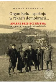 Organ �adu i spokoju w r�kach demokracji&hellip; Aparat bezpiecze�stwa w powiecie nowos�deckim w latach 1945&ndash;1975