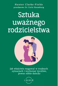 Sztuka uwa�nego rodzicielstwa. Jak w�a�ciwie reagowa� w trudnych sytuacjach i wychowa� �yczliwe, pewne siebie dziecko
