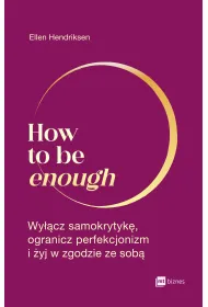 How to be enough. Wy��cz samokrytyk�, ogranicz perfekcjonizm i �yj w zgodzie ze sob�