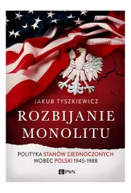 Rozbijanie monolitu. Polityka Stan�w Zjednoczonych wobec Polski 1945-1988