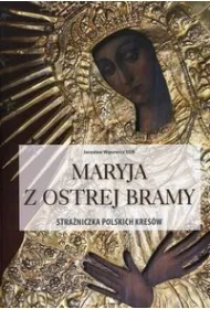 Maryja z Ostrej Bramy. Stra�niczka polskich kres�w