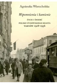 Wspomnienia i kamienie. �ycie i �mier� polsko-�ydowskiego miasta. Tarn�w 1918-1956