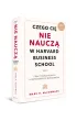 Czego ci� nie naucz� w Harvard Business School. Praktyczne porady legendarnego biznesmena.