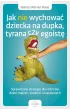 Jak nie wychowa� dziecka na dupka, tyrana czy egoist�. Sprawdzone strategie dla rodzic�w