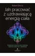 Jak pracowa� z uzdrawiaj�c� energi� cia�a. Bezpieczne �wiczenia, kt�re wspieraj� witalno��, odporno�� i regeneracj�