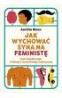 Jak wychowa� syna na feminist� czyli �wiadomego, wolnego i szcz�liwego m�czyzn�