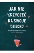 Jak nie krzycze� na swoje dziecko. Wychowanie bez z�ych emocji